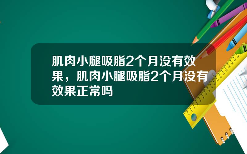 肌肉小腿吸脂2个月没有效果，肌肉小腿吸脂2个月没有效果正常吗