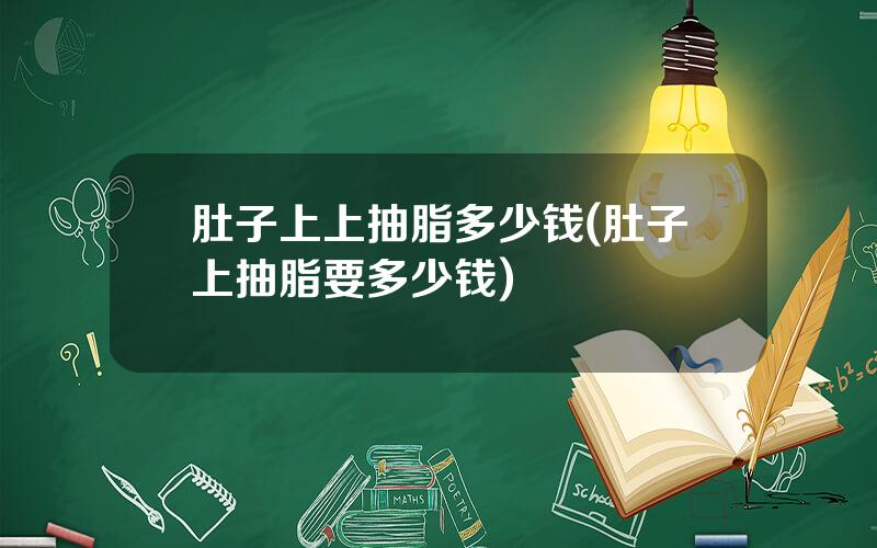 肚子上上抽脂多少钱(肚子上抽脂要多少钱)