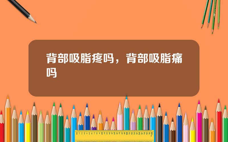 背部吸脂疼吗，背部吸脂痛吗