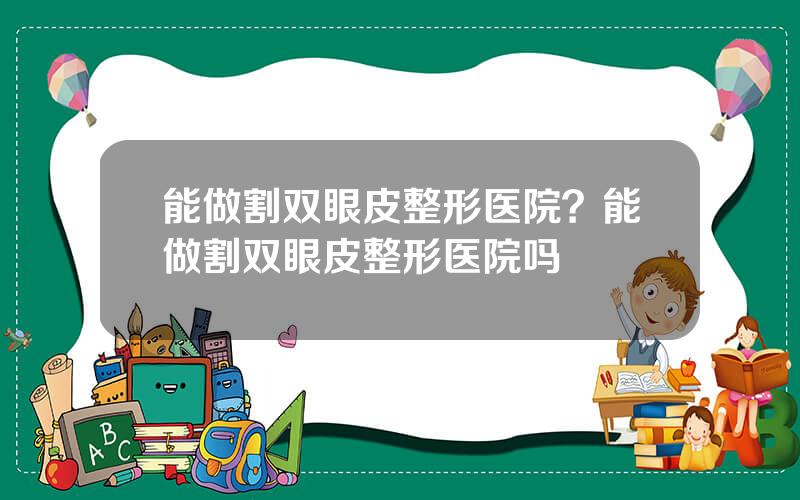 能做割双眼皮整形医院？能做割双眼皮整形医院吗