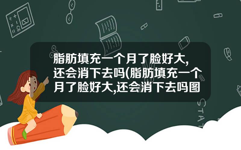 脂肪填充一个月了脸好大,还会消下去吗(脂肪填充一个月了脸好大,还会消下去吗图片)