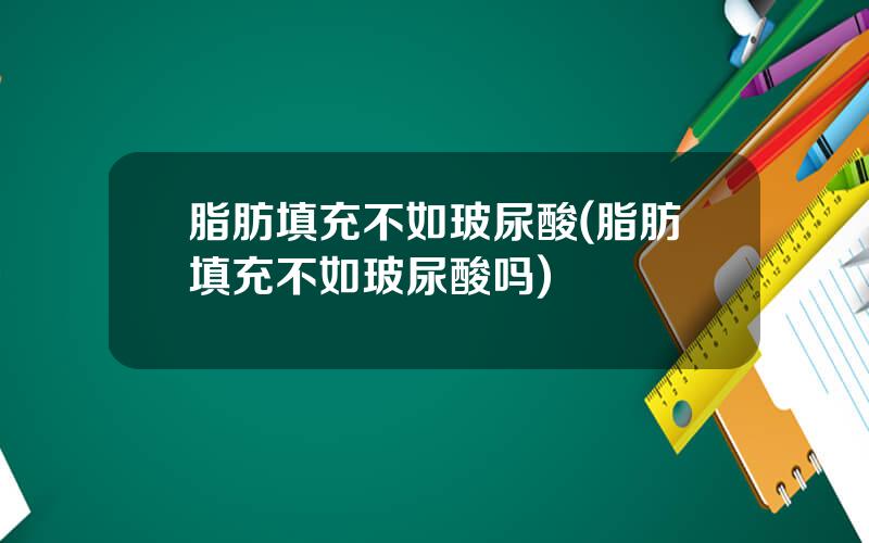 脂肪填充不如玻尿酸(脂肪填充不如玻尿酸吗)