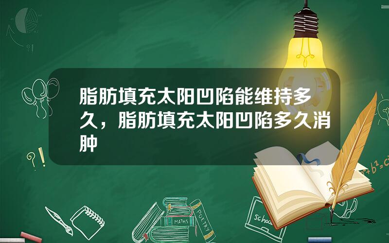 脂肪填充太阳凹陷能维持多久，脂肪填充太阳凹陷多久消肿