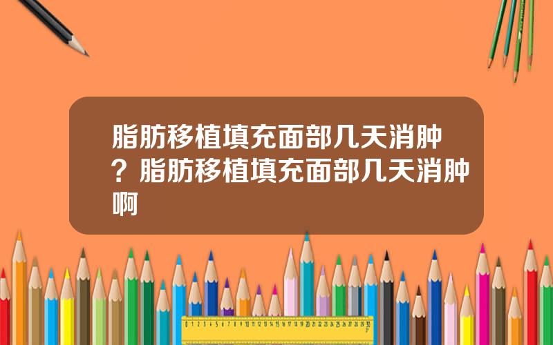 脂肪移植填充面部几天消肿？脂肪移植填充面部几天消肿啊