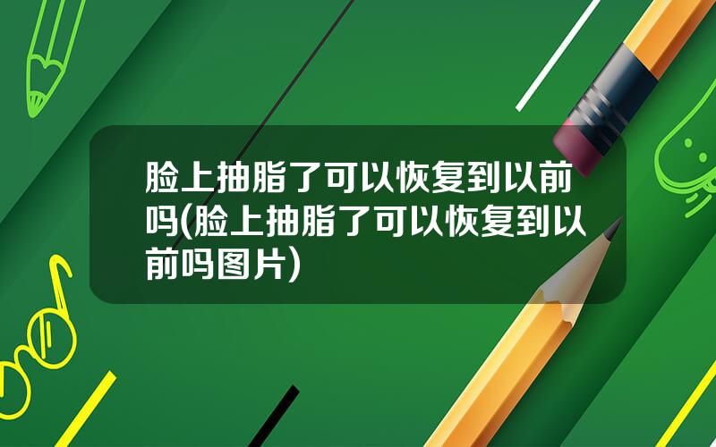 脸上抽脂了可以恢复到以前吗(脸上抽脂了可以恢复到以前吗图片)