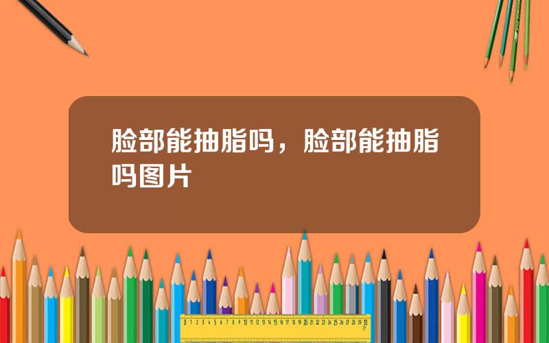 脸部能抽脂吗，脸部能抽脂吗图片