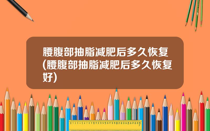 腰腹部抽脂减肥后多久恢复(腰腹部抽脂减肥后多久恢复好)