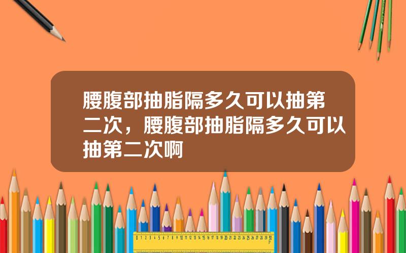 腰腹部抽脂隔多久可以抽第二次，腰腹部抽脂隔多久可以抽第二次啊