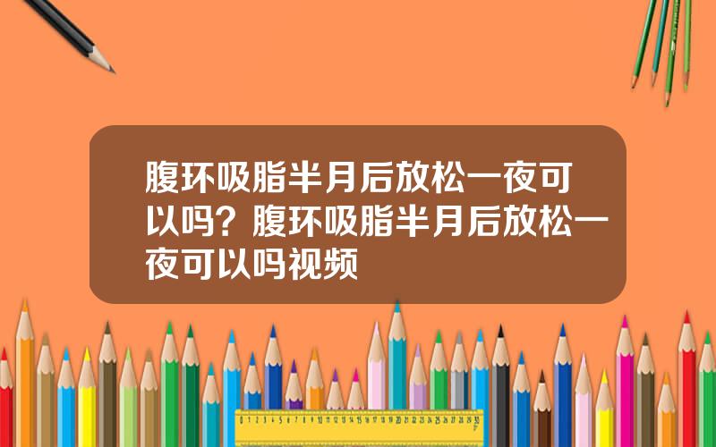 腹环吸脂半月后放松一夜可以吗？腹环吸脂半月后放松一夜可以吗视频