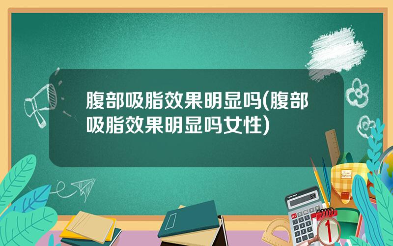 腹部吸脂效果明显吗(腹部吸脂效果明显吗女性)