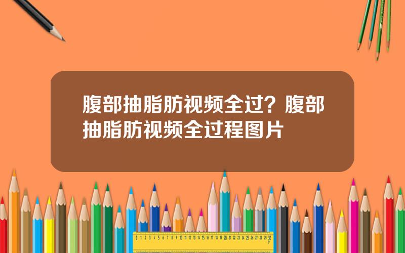 腹部抽脂肪视频全过？腹部抽脂肪视频全过程图片