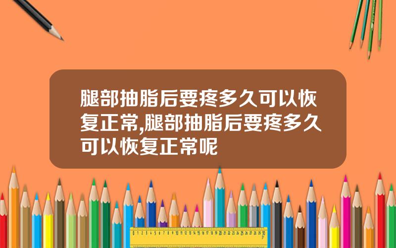 腿部抽脂后要疼多久可以恢复正常,腿部抽脂后要疼多久可以恢复正常呢