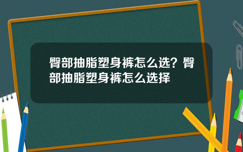 臀部抽脂塑身裤怎么选？臀部抽脂塑身裤怎么选择