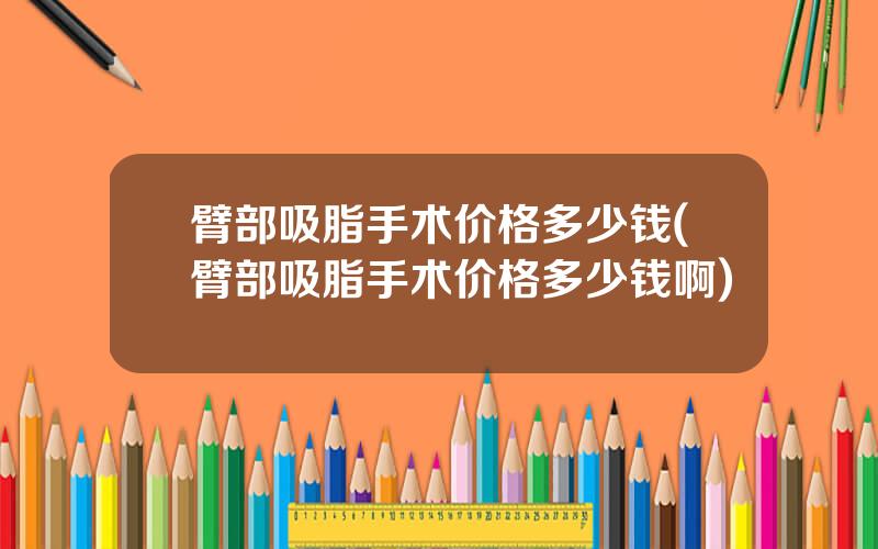 臂部吸脂手术价格多少钱(臂部吸脂手术价格多少钱啊)