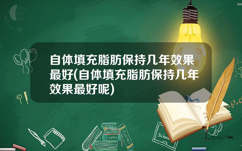 自体填充脂肪保持几年效果最好(自体填充脂肪保持几年效果最好呢)