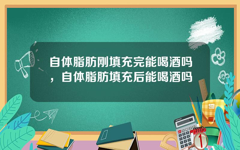 自体脂肪刚填充完能喝酒吗，自体脂肪填充后能喝酒吗