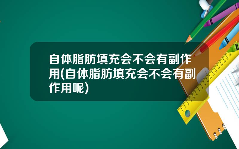 自体脂肪填充会不会有副作用(自体脂肪填充会不会有副作用呢)