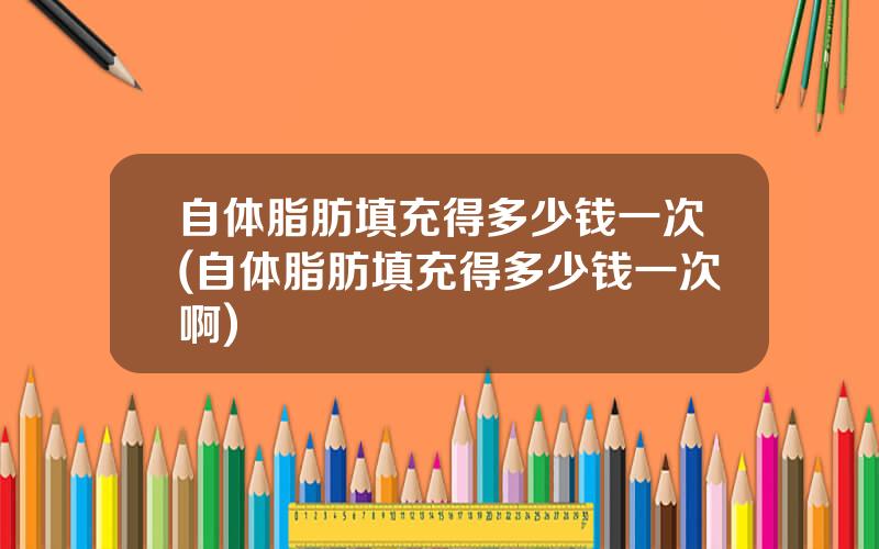 自体脂肪填充得多少钱一次(自体脂肪填充得多少钱一次啊)