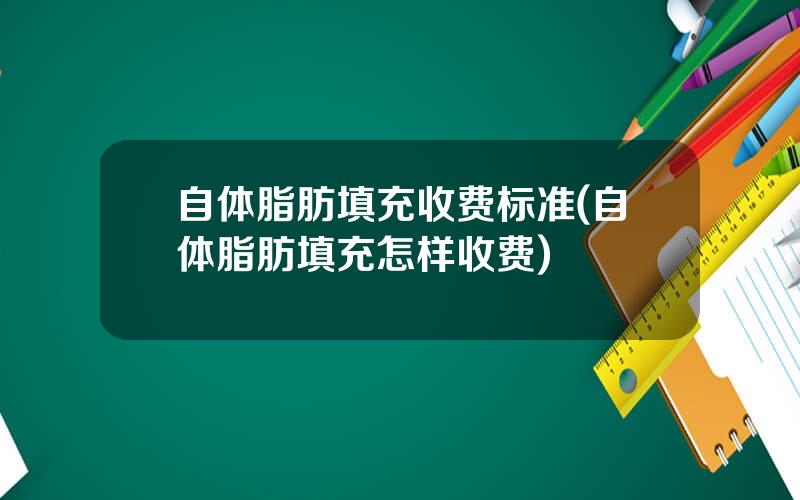 自体脂肪填充收费标准(自体脂肪填充怎样收费)