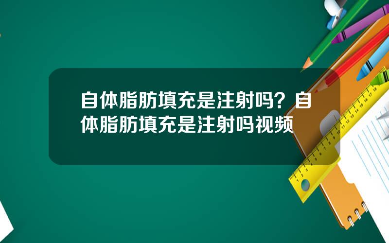 自体脂肪填充是注射吗？自体脂肪填充是注射吗视频