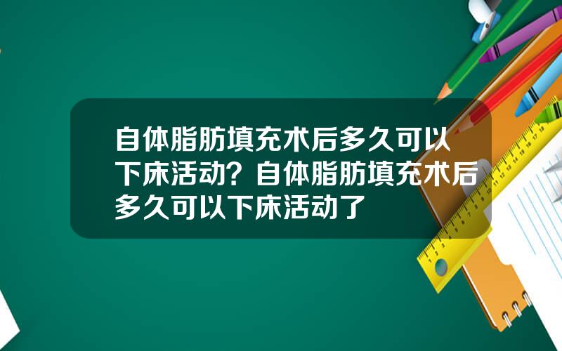 自体脂肪填充术后多久可以下床活动？自体脂肪填充术后多久可以下床活动了