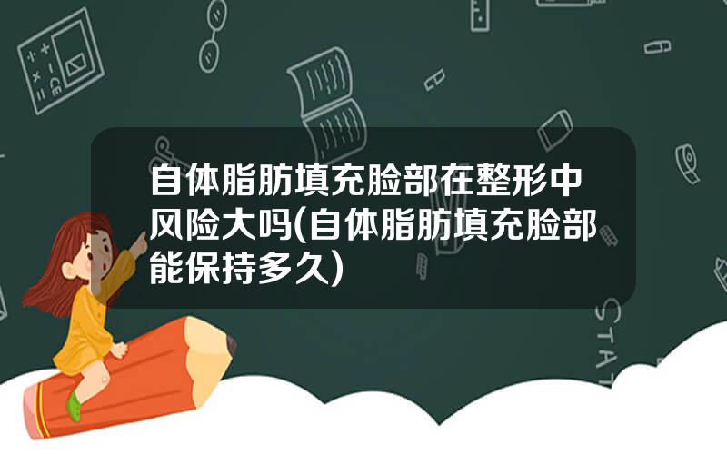 自体脂肪填充脸部在整形中风险大吗(自体脂肪填充脸部能保持多久)