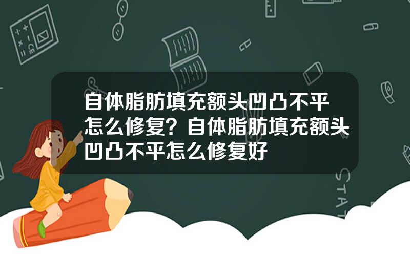 自体脂肪填充额头凹凸不平怎么修复？自体脂肪填充额头凹凸不平怎么修复好