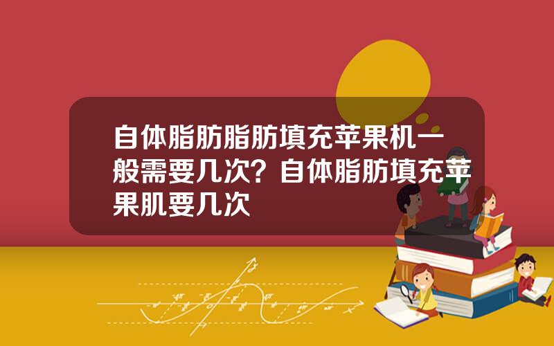 自体脂肪脂肪填充苹果机一般需要几次？自体脂肪填充苹果肌要几次
