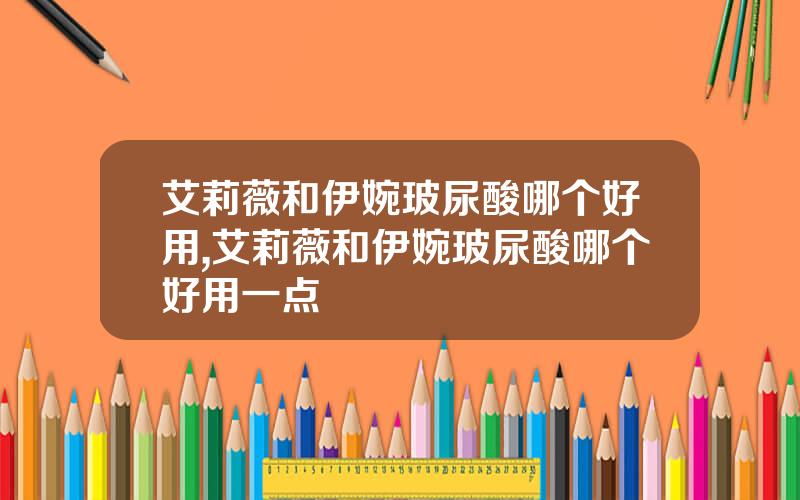 艾莉薇和伊婉玻尿酸哪个好用,艾莉薇和伊婉玻尿酸哪个好用一点
