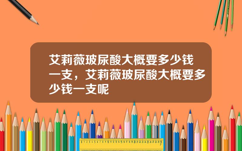 艾莉薇玻尿酸大概要多少钱一支，艾莉薇玻尿酸大概要多少钱一支呢