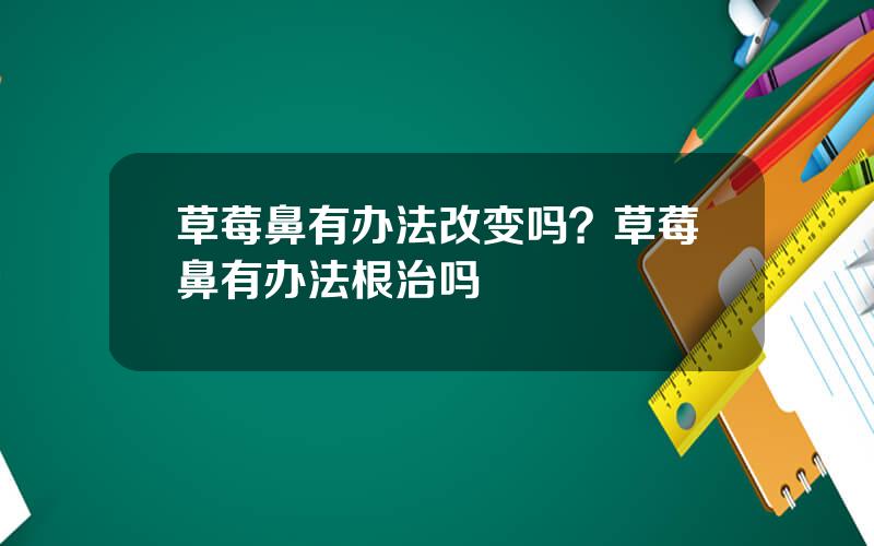 草莓鼻有办法改变吗？草莓鼻有办法根治吗