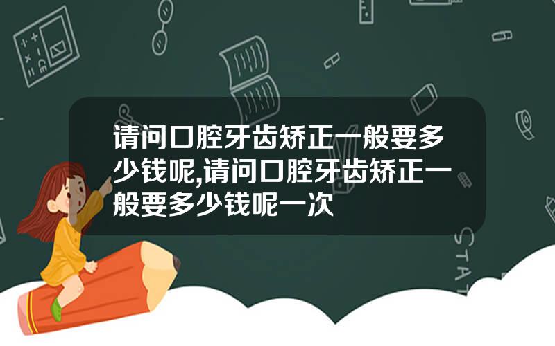 请问口腔牙齿矫正一般要多少钱呢,请问口腔牙齿矫正一般要多少钱呢一次