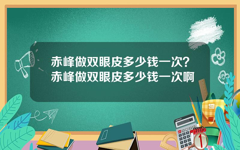 赤峰做双眼皮多少钱一次？赤峰做双眼皮多少钱一次啊