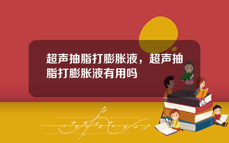 超声抽脂打膨胀液，超声抽脂打膨胀液有用吗