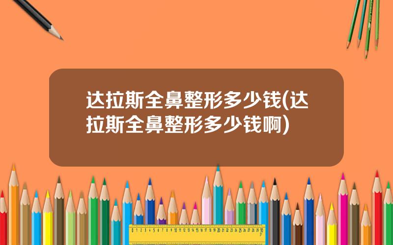 达拉斯全鼻整形多少钱(达拉斯全鼻整形多少钱啊)