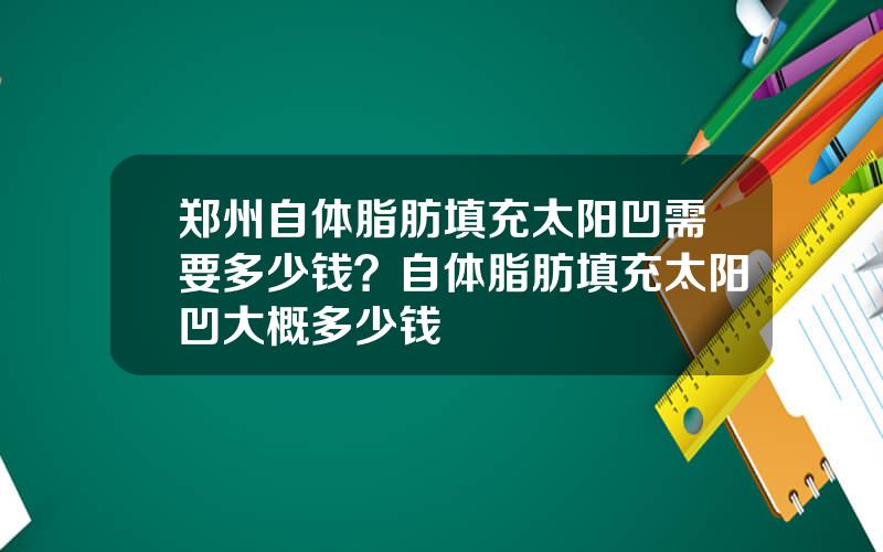 郑州自体脂肪填充太阳凹需要多少钱？自体脂肪填充太阳凹大概多少钱