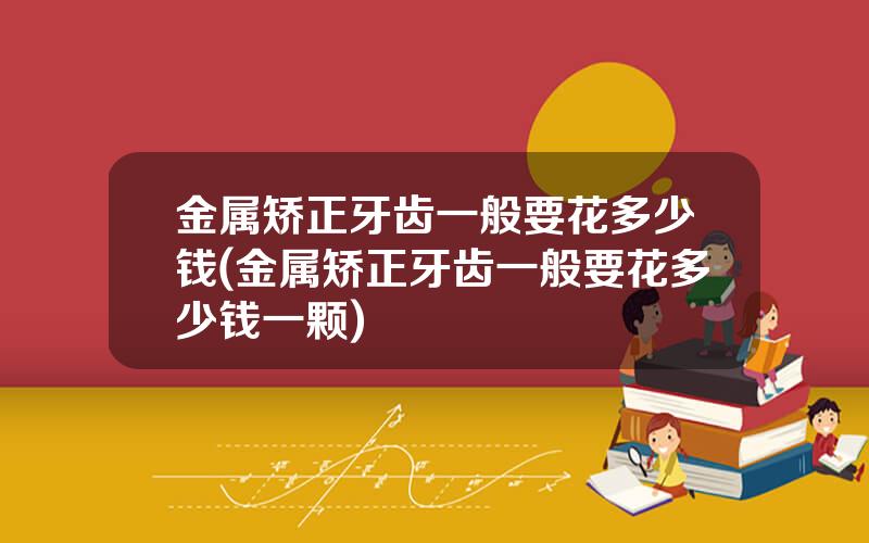 金属矫正牙齿一般要花多少钱(金属矫正牙齿一般要花多少钱一颗)