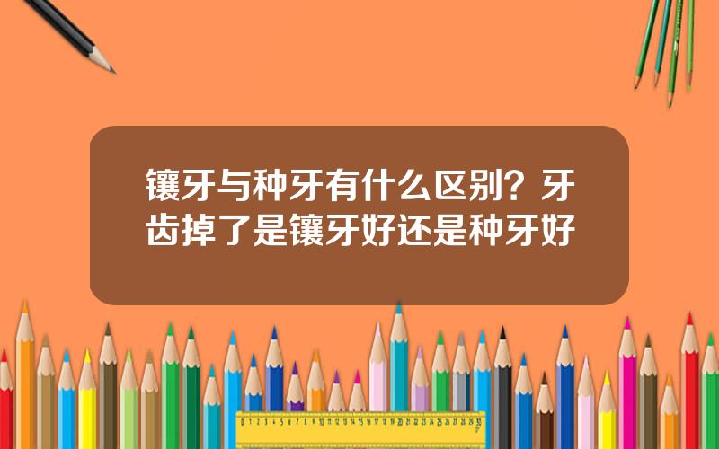镶牙与种牙有什么区别？牙齿掉了是镶牙好还是种牙好