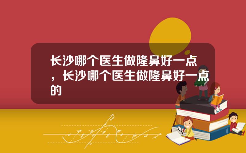 长沙哪个医生做隆鼻好一点，长沙哪个医生做隆鼻好一点的