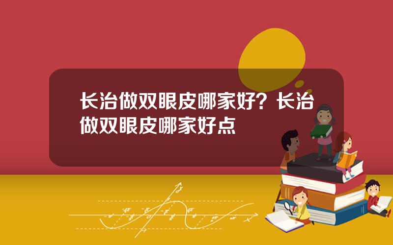 长治做双眼皮哪家好？长治做双眼皮哪家好点