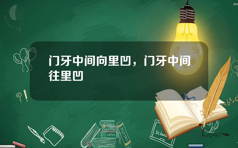 门牙中间向里凹，门牙中间往里凹