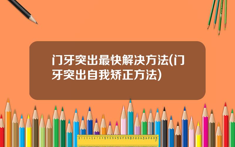 门牙突出最快解决方法(门牙突出自我矫正方法)