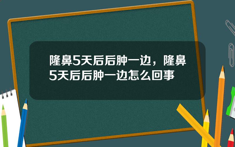 隆鼻5天后后肿一边，隆鼻5天后后肿一边怎么回事