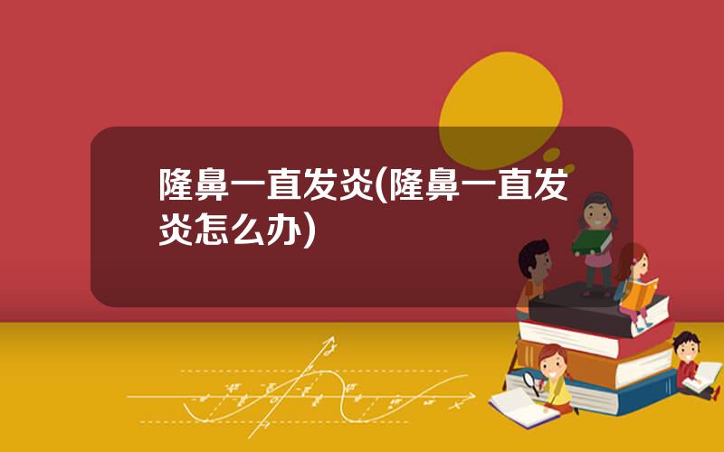 隆鼻一直发炎(隆鼻一直发炎怎么办)