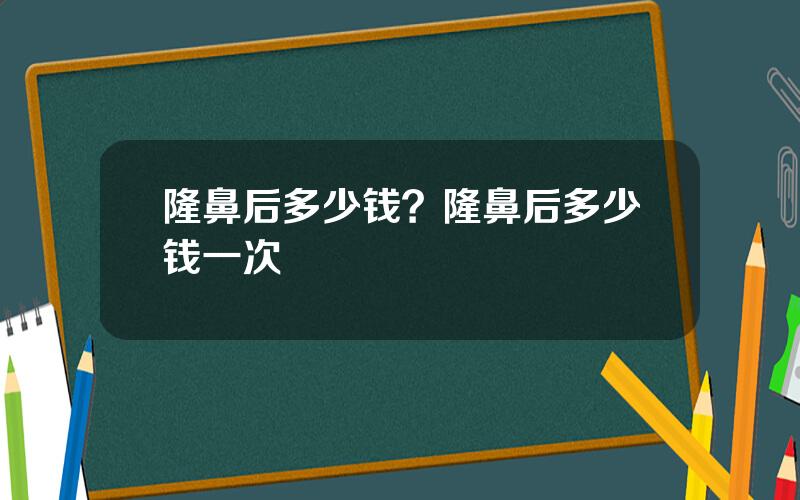 隆鼻后多少钱？隆鼻后多少钱一次