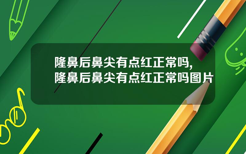 隆鼻后鼻尖有点红正常吗,隆鼻后鼻尖有点红正常吗图片
