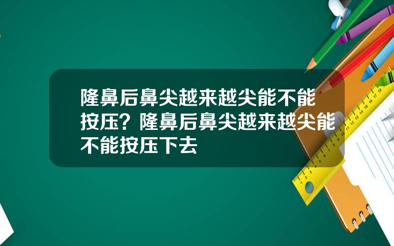 隆鼻后鼻尖越来越尖能不能按压？隆鼻后鼻尖越来越尖能不能按压下去