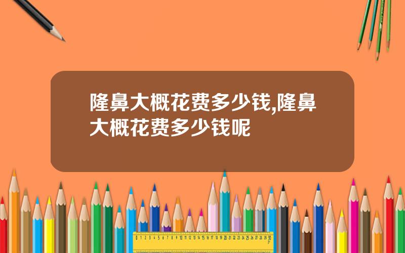 隆鼻大概花费多少钱,隆鼻大概花费多少钱呢