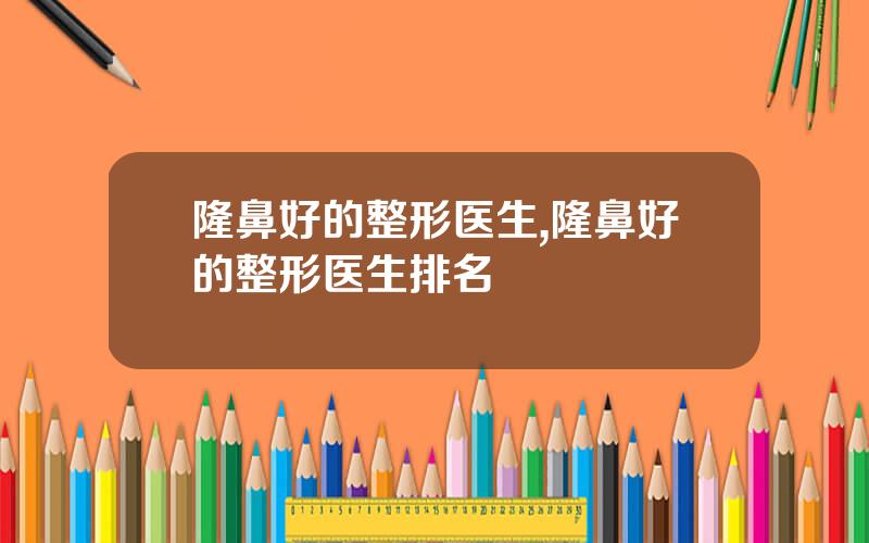 隆鼻好的整形医生,隆鼻好的整形医生排名