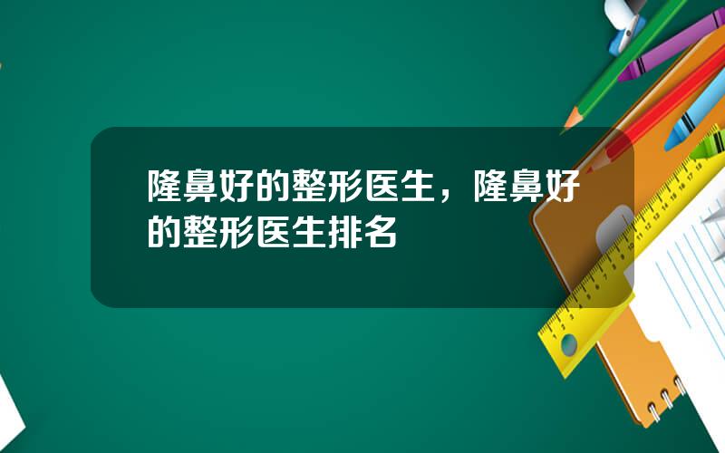 隆鼻好的整形医生，隆鼻好的整形医生排名